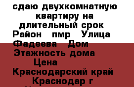 сдаю двухкомнатную квартиру на длительный срок › Район ­ пмр › Улица ­ Фадеева › Дом ­ 413 › Этажность дома ­ 9 › Цена ­ 15 000 - Краснодарский край, Краснодар г. Недвижимость » Квартиры аренда   